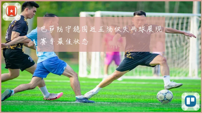 巴萨防守稳固近五场仅失两球展现赛季最佳状态