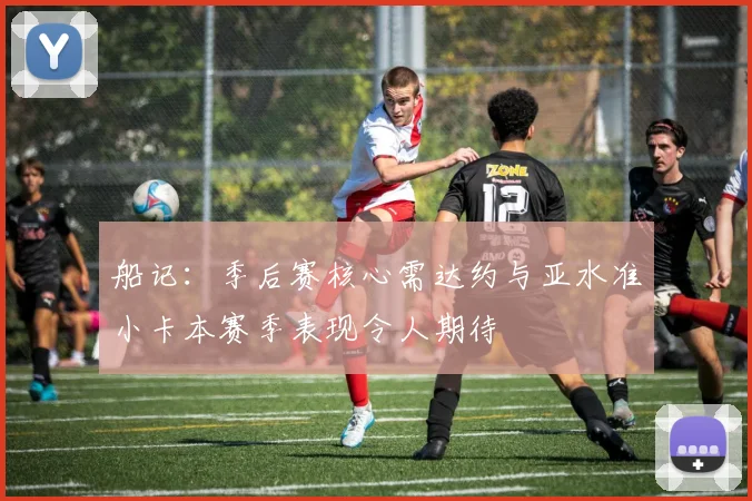 船记：季后赛核心需达约与亚水准小卡本赛季表现令人期待