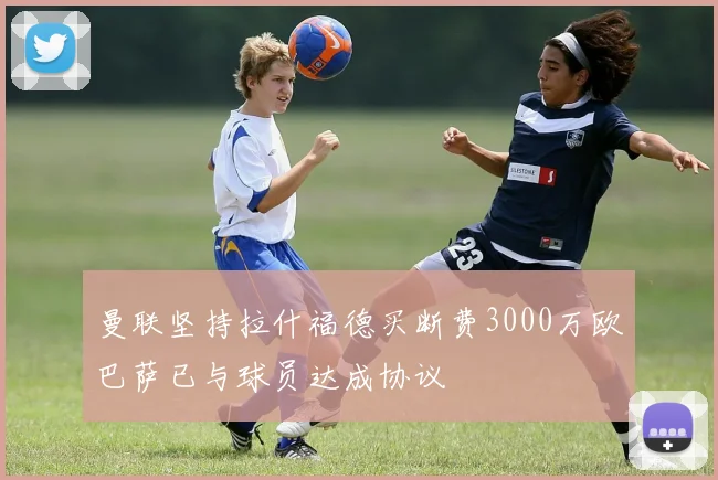 曼联坚持拉什福德买断费3000万欧巴萨已与球员达成协议