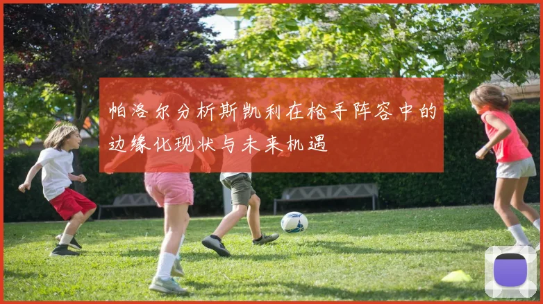 帕洛尔分析斯凯利在枪手阵容中的边缘化现状与未来机遇