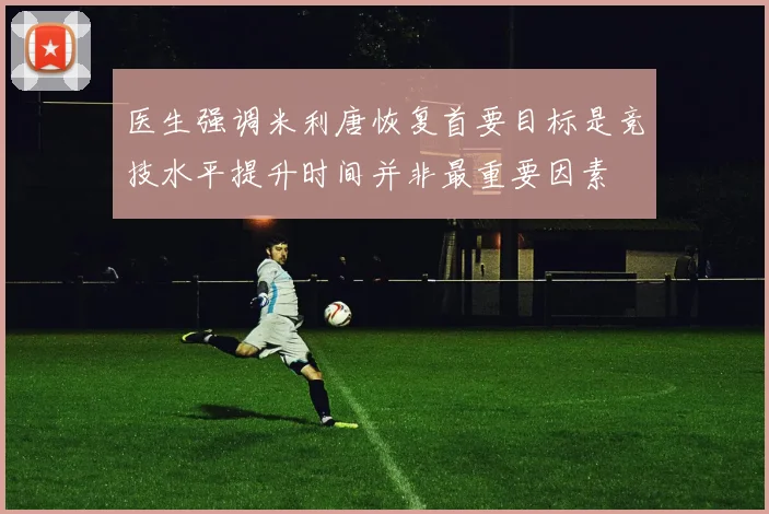 医生强调米利唐恢复首要目标是竞技水平提升时间并非最重要因素