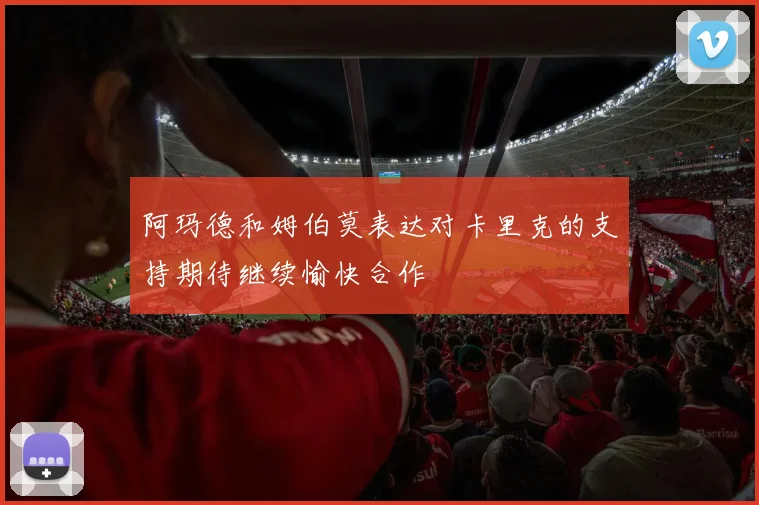 阿玛德和姆伯莫表达对卡里克的支持期待继续愉快合作