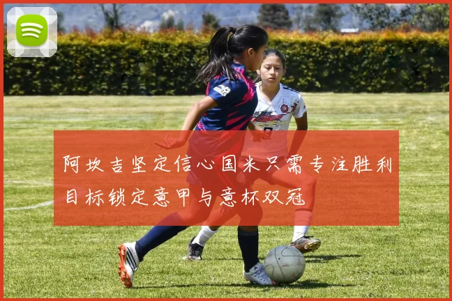 阿坎吉坚定信心国米只需专注胜利目标锁定意甲与意杯双冠
