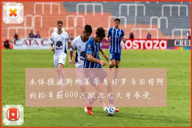 米体报道斯帕莱蒂看好罗马旧将阿利松年薪600万欧元尤文可承受