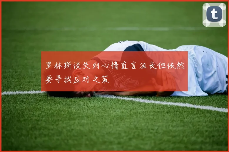 罗林斯谈失利心情直言沮丧但依然要寻找应对之策