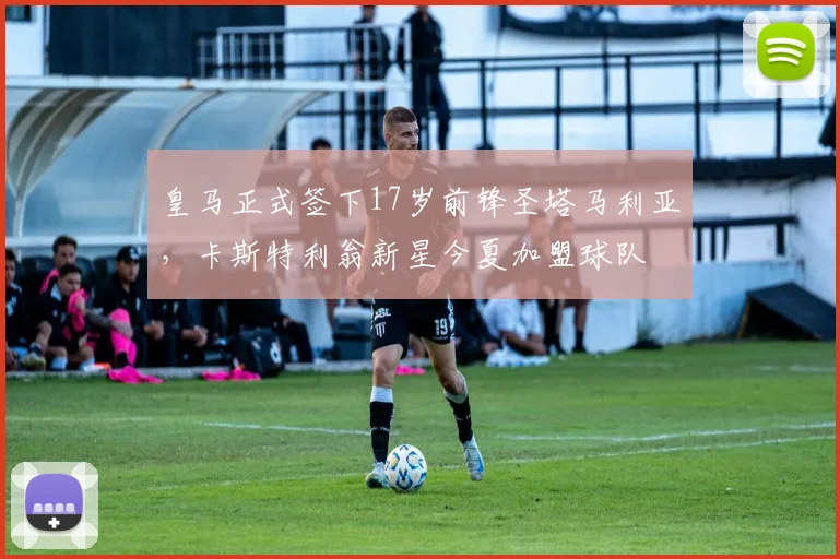 皇马正式签下17岁前锋圣塔马利亚，卡斯特利翁新星今夏加盟球队