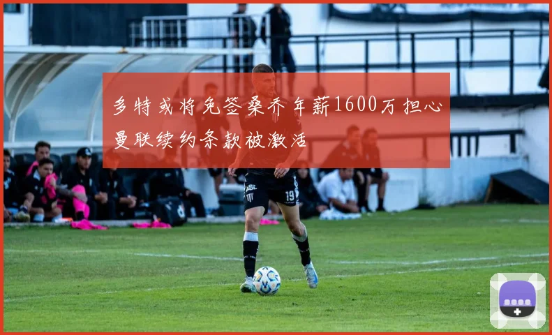 多特或将免签桑乔年薪1600万担心曼联续约条款被激活