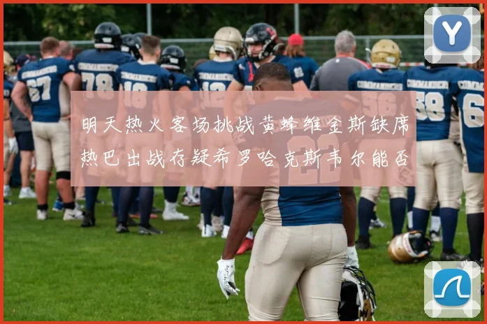 明天热火客场挑战黄蜂维金斯缺席热巴出战存疑希罗哈克斯韦尔能否发挥