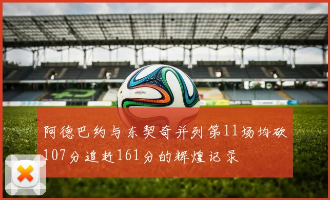 阿德巴约与东契奇并列第11场均砍107分追赶161分的辉煌记录
