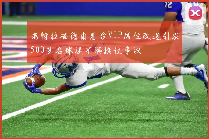 老特拉福德南看台VIP席位改造引发500多名球迷不满换位争议