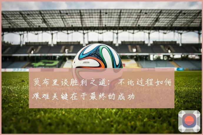 莫布里谈胜利之道：不论过程如何艰难关键在于最终的成功