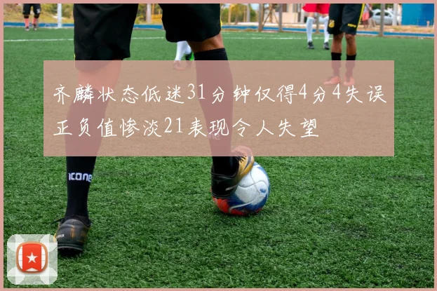 齐麟状态低迷31分钟仅得4分4失误正负值惨淡21表现令人失望