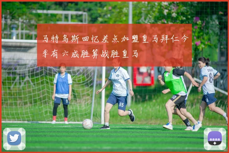 马特乌斯回忆差点加盟皇马拜仁今季有六成胜算战胜皇马
