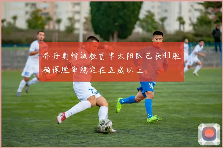 乔丹奥特执教首季太阳队已获41胜确保胜率稳定在五成以上