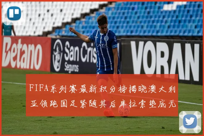 FIFA系列赛最新积分榜揭晓澳大利亚领跑国足紧随其后库拉索垫底无分