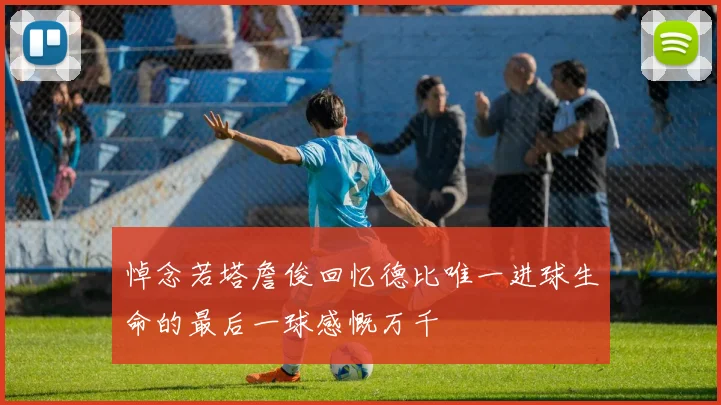 悼念若塔詹俊回忆德比唯一进球生命的最后一球感慨万千