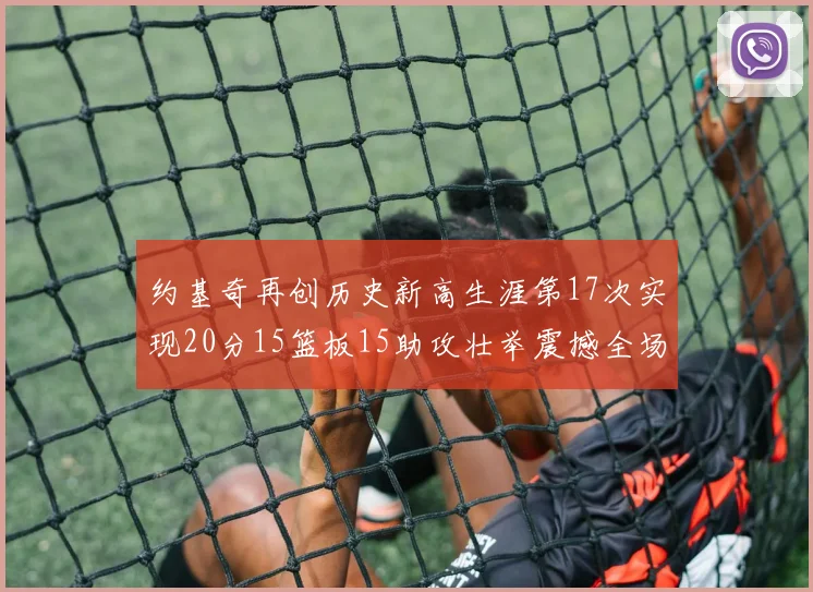 约基奇再创历史新高生涯第17次实现20分15篮板15助攻壮举震撼全场