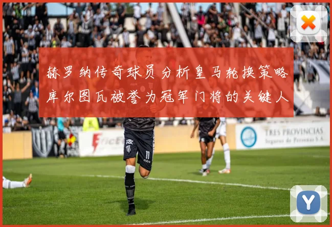 赫罗纳传奇球员分析皇马轮换策略库尔图瓦被誉为冠军门将的关键人物