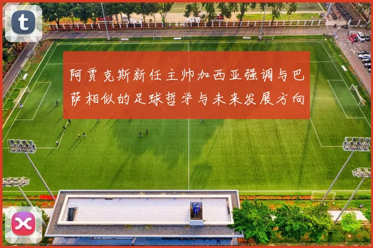阿贾克斯新任主帅加西亚强调与巴萨相似的足球哲学与未来发展方向