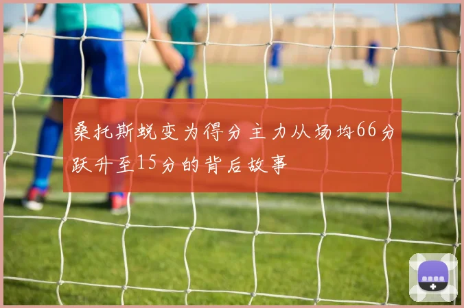 桑托斯蜕变为得分主力从场均66分跃升至15分的背后故事